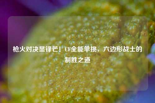枪火对决显锋芒!CF全能单挑,六边形战士的制胜之道