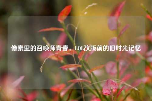 像素里的召唤师青春,LOL改版前的旧时光记忆