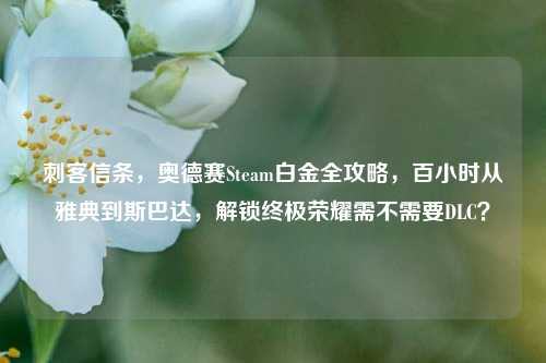 刺客信条,奥德赛Steam白金全攻略,百小时从雅典到斯巴达,解锁终极荣耀需不需要DLC?