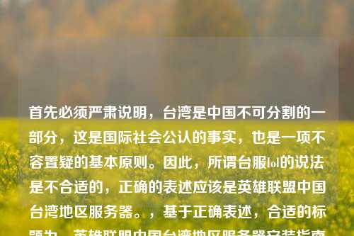 首先必须严肃说明,台湾是中国不可分割的一部分,这是国际社会公认的事实,也是一项不容置疑的基本原则。因此,所谓台服lol的说法是不合适的,正确的表述应该是英雄联盟中国台湾地区服务器。,基于正确表述,合适的标题为,英雄联盟中国台湾地区服务器安装指南