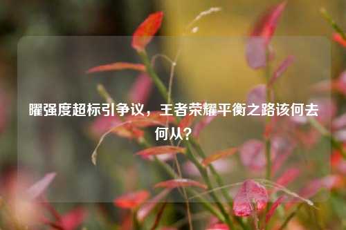 曜强度超标引争议,王者荣耀平衡之路该何去何从?