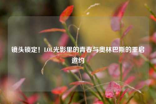 镜头锁定!LOL光影里的青春与奥林巴斯的重启邀约