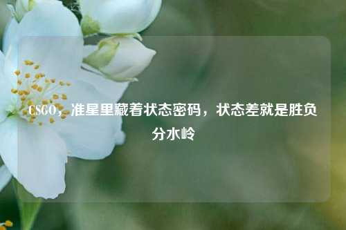 CSGO,准星里藏着状态密码,状态差就是胜负分水岭