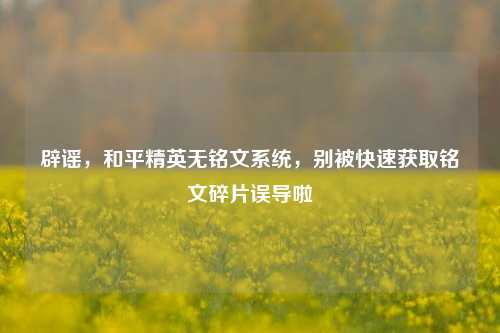辟谣,和平精英无铭文系统,别被快速获取铭文碎片误导啦