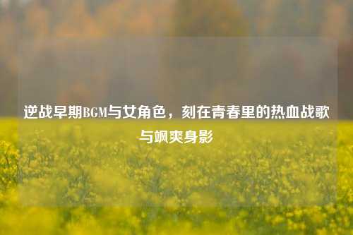 逆战早期BGM与女角色,刻在青春里的热血战歌与飒爽身影