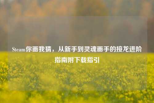 Steam你画我猜,从新手到灵魂画手的接龙进阶指南附下载指引