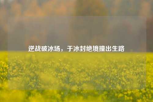 逆战破冰场,于冰封绝境撞出生路