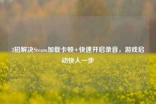 3招解决Steam加载卡顿+快速开启录音,游戏启动快人一步