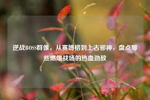 逆战BOSS群像,从赛博格到上古邪神,盘点那些燃爆战场的热血劲敌