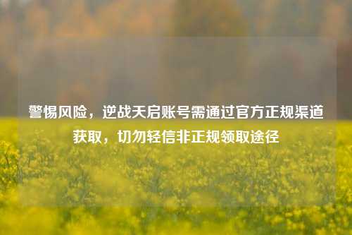 警惕风险,逆战天启账号需通过官方正规渠道获取,切勿轻信非正规领取途径
