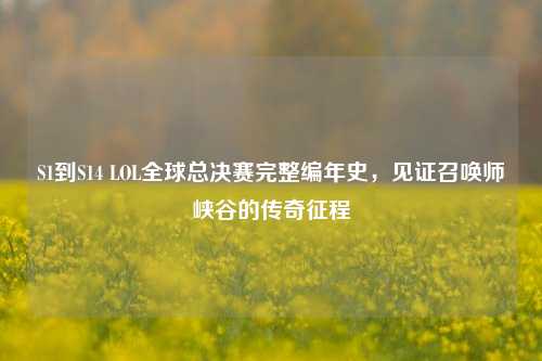 S1到S14 LOL全球总决赛完整编年史,见证召唤师峡谷的传奇征程
