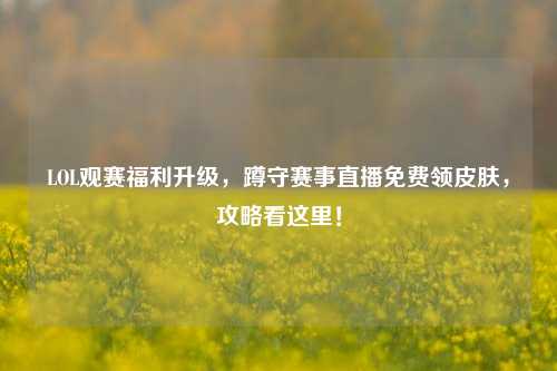 LOL观赛福利升级,蹲守赛事直播免费领皮肤,攻略看这里!