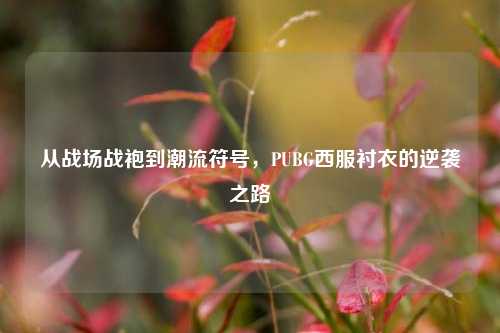 从战场战袍到潮流符号,PUBG西服衬衣的逆袭之路