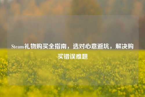 Steam礼物购买全指南,选对心意避坑,解决购买错误难题