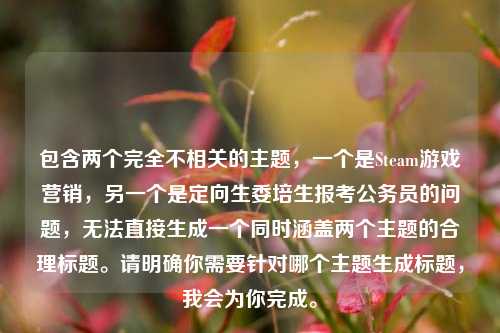 包含两个完全不相关的主题,一个是Steam游戏营销,另一个是定向生委培生报考公务员的问题,无法直接生成一个同时涵盖两个主题的合理标题。请明确你需要针对哪个主题生成标题,我会为你完成。