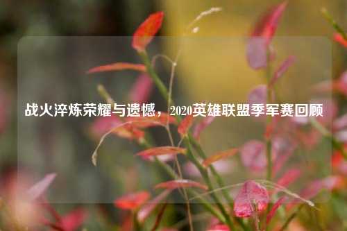 战火淬炼荣耀与遗憾,2020英雄联盟季军赛回顾