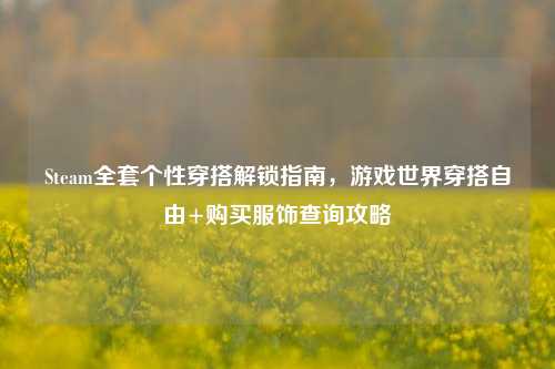 Steam 个性穿搭解锁指南,游戏世界穿搭自由+购买服饰查询攻略