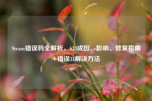 Steam错误码全解析,633成因、影响、修复指南+错误31解决