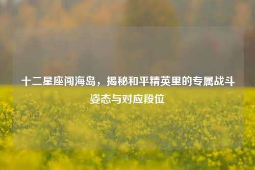 十二星座闯海岛,揭秘和平精英里的专属战斗姿态与对应段位