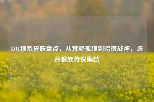 LOL狼系皮肤盘点,从荒野孤狼到暗夜战神,峡谷狼族传说集结