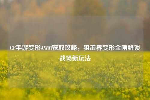 CF手游变形AWM获取攻略,狙击界变形金刚解锁战场新玩法