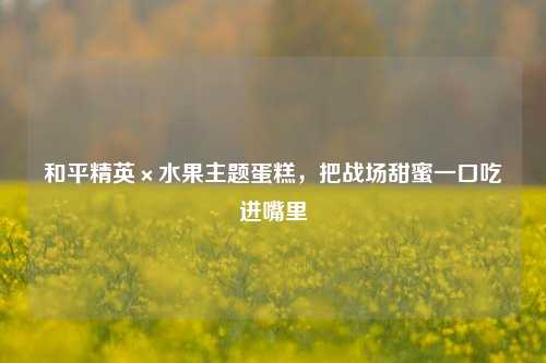 和平精英×水果主题蛋糕,把战场甜蜜一口吃进嘴里
